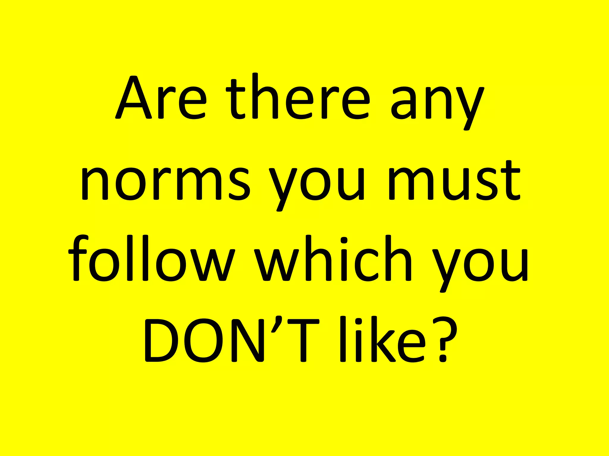 Are there any
 norms you must
follow which you
   DON’T like?
 