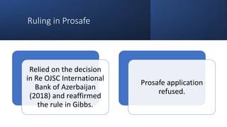 Ruling in Prosafe
Relied on the decision
in Re OJSC International
Bank of Azerbaijan
(2018) and reaffirmed
the rule in Gibbs.
Prosafe application
refused.
 