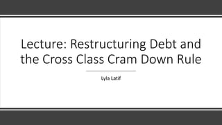 Lecture: Restructuring Debt and
the Cross Class Cram Down Rule
Lyla Latif
 