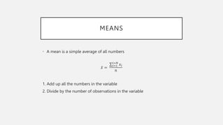 MEANS
• A mean is a simple average of all numbers
𝑥 =
𝑖=1
𝑖=𝑁
𝑥𝑖
𝑛
1. Add up all the numbers in the variable
2. Divide by the number of observations in the variable
 