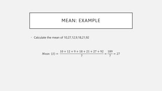 MEAN: EXAMPLE
• Calculate the mean of 10,27,12,9,18,21,92
𝑀𝑒𝑎𝑛 𝑥 =
10 + 12 + 9 + 18 + 21 + 27 + 92
7
=
189
7
= 27
 