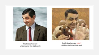 Analysis when we
understand the data well
Analysis when we don’t
understand the data well
 