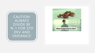 CAUTION:
ALWAYS
DIVIDE BY
N-1 FOR STD
DEV AND
VARIANCE!
 