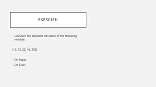 EXERCISE:
• Calculate the standard deviation of the following
variable:
{10, 12, 23, 45, 120}
• On Paper
• On Excel
 