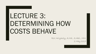 LECTURE 3:
DETERMINING HOW
COSTS BEHAVE
Riri Ariyanty, A.Md., S.Akt., MM.
2 May 2017
 