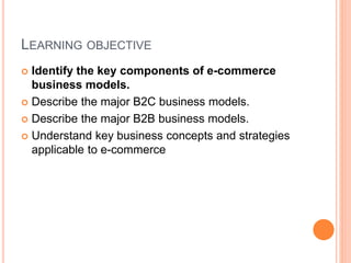 LEARNING OBJECTIVE
 Identify the key components of e-commerce
business models.
 Describe the major B2C business models.
 Describe the major B2B business models.
 Understand key business concepts and strategies
applicable to e-commerce
 