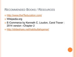 RECOMMENDED BOOKS / RESOURCES
 http://www.theITeducation.com/
 Wikipedia.org
 E-Commerce by Kenneth C. Loudon, Carol Traver :
2014 version –Chapter 2
 http://slideshare.net/habibullahqamar/
 
