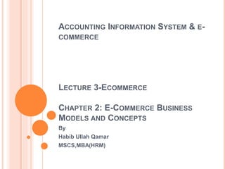 ACCOUNTING INFORMATION SYSTEM & E-
COMMERCE
LECTURE 3-ECOMMERCE
CHAPTER 2: E-COMMERCE BUSINESS
MODELS AND CONCEPTS
By
Habib Ullah Qamar
MSCS,MBA(HRM)
 