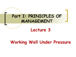 Part I: PRINICPLES OF
MANAGEMENT
Lecture 3
Working Well Under Pressure
 