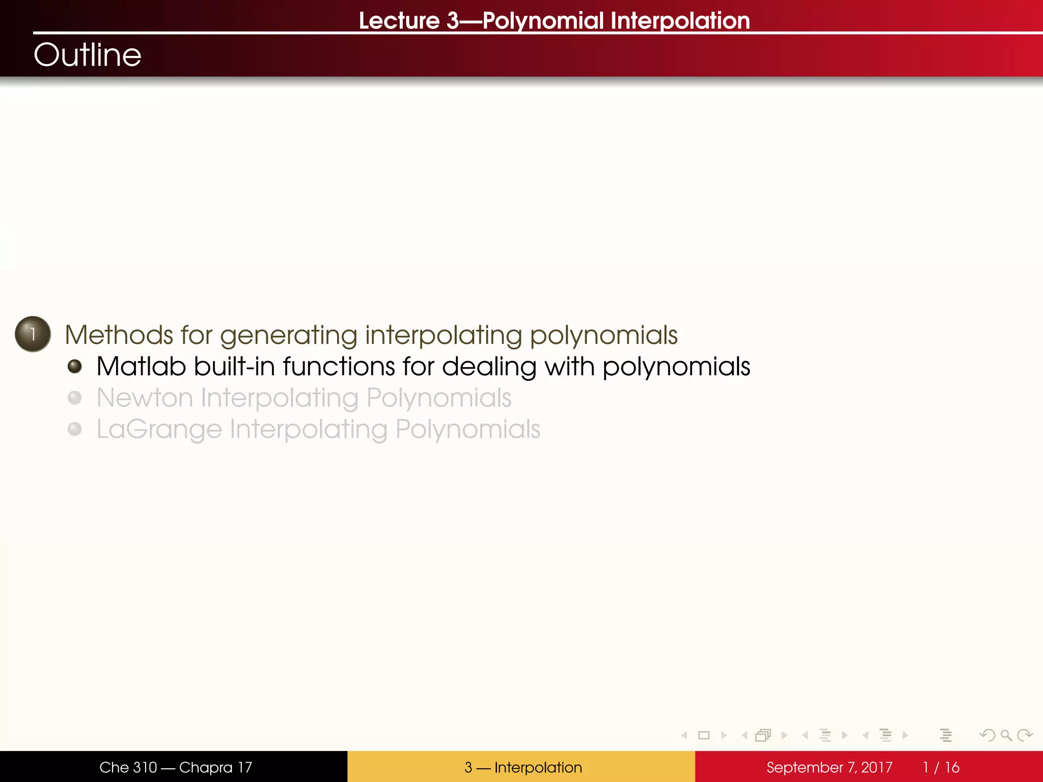 Lecture 3—Polynomial Interpolation Outline 1 Methods for generating interpolating polynomials Matlab built-in functions for dealing with polynomials Newton Interpolating Polynomials LaGrange Interpolating Polynomials Che 310 — Chapra 17 3 — Interpolation September 7, 2017 1 / 16 