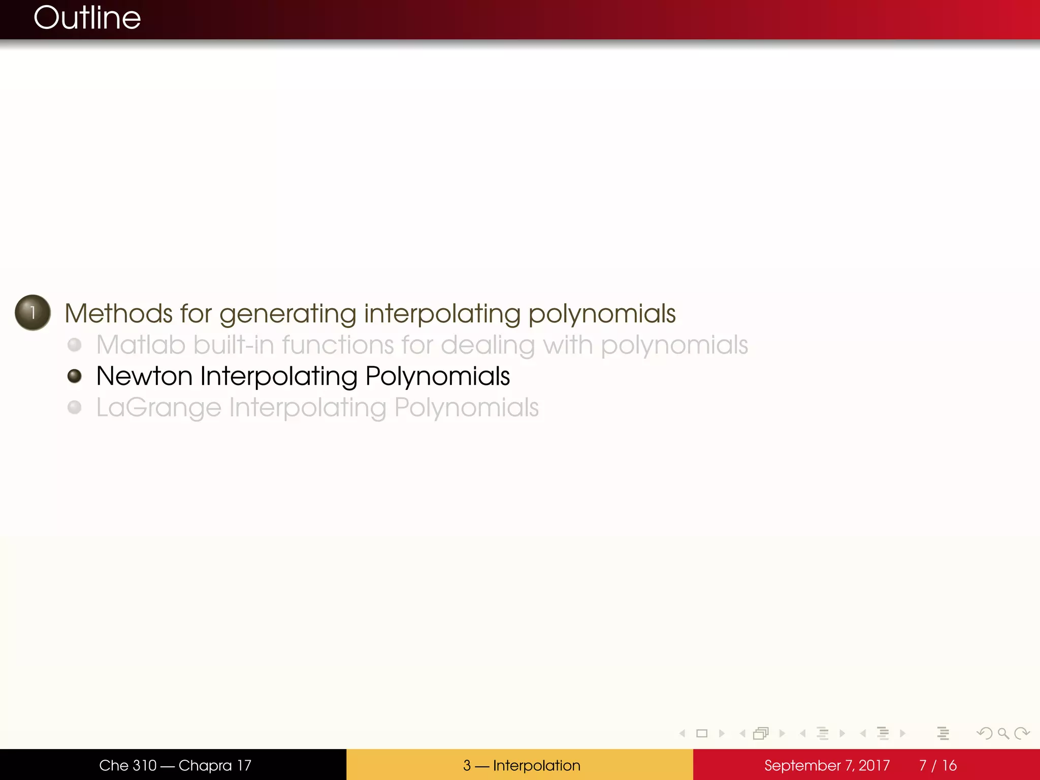 Outline 1 Methods for generating interpolating polynomials Matlab built-in functions for dealing with polynomials Newton Interpolating Polynomials LaGrange Interpolating Polynomials Che 310 — Chapra 17 3 — Interpolation September 7, 2017 7 / 16 