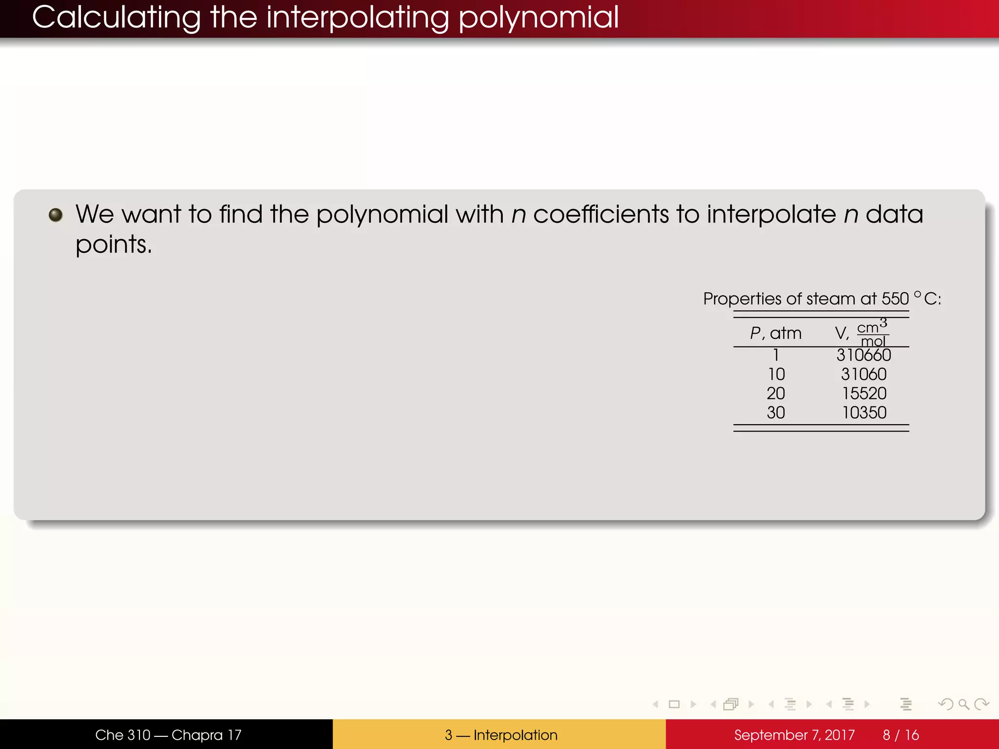 Calculating the interpolating polynomial We want to find the polynomial with n coefficients to interpolate n data points. Properties of steam at 550 ◦ C: P, atm V, cm3 mol 1 310660 10 31060 20 15520 30 10350 Che 310 — Chapra 17 3 — Interpolation September 7, 2017 8 / 16 