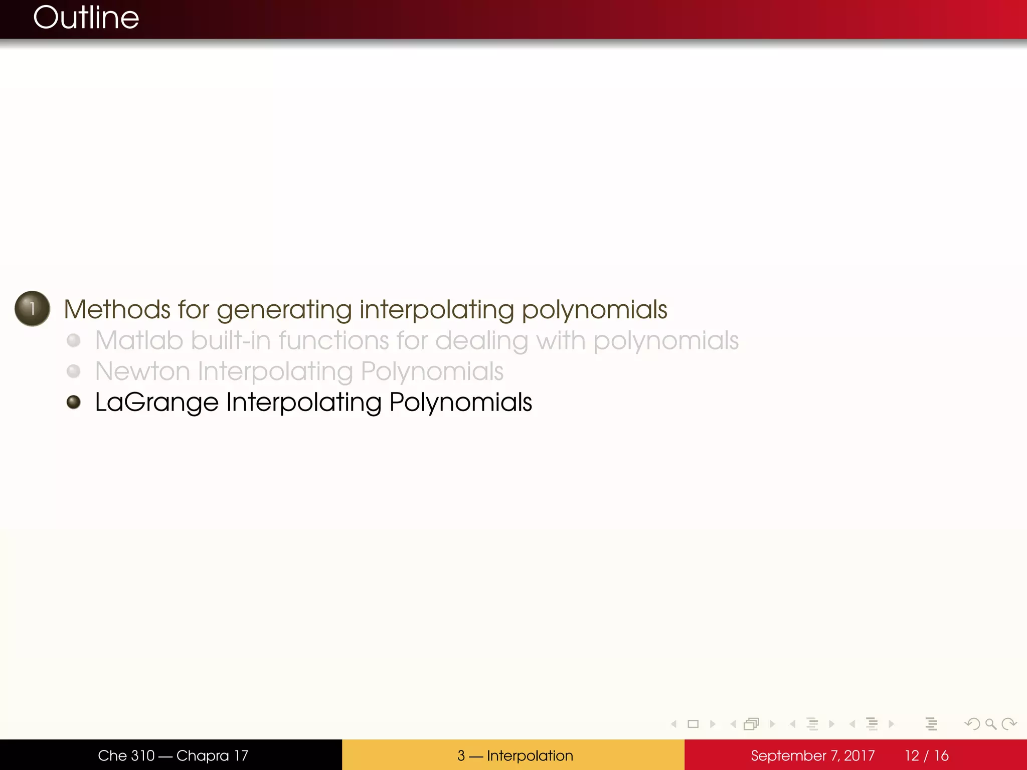 Outline 1 Methods for generating interpolating polynomials Matlab built-in functions for dealing with polynomials Newton Interpolating Polynomials LaGrange Interpolating Polynomials Che 310 — Chapra 17 3 — Interpolation September 7, 2017 12 / 16 