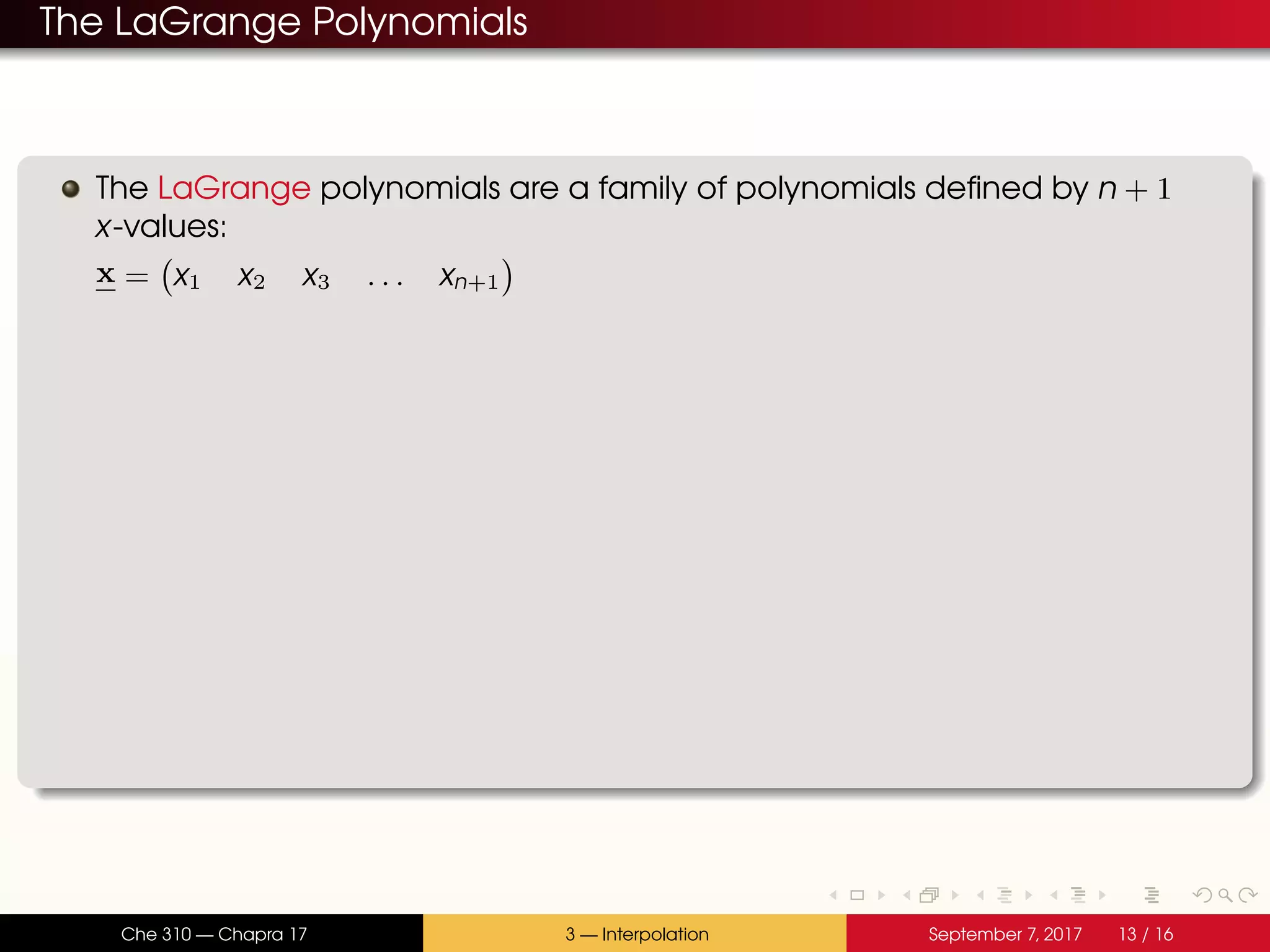 The LaGrange Polynomials The LaGrange polynomials are a family of polynomials defined by n + 1 x-values: x = x1 x2 x3 . . . xn+1 Che 310 — Chapra 17 3 — Interpolation September 7, 2017 13 / 16 