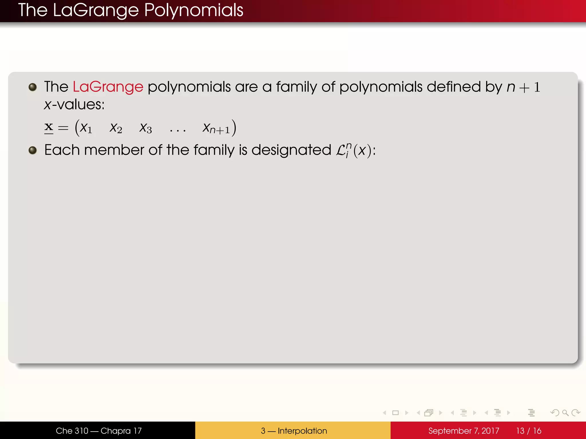The LaGrange Polynomials The LaGrange polynomials are a family of polynomials defined by n + 1 x-values: x = x1 x2 x3 . . . xn+1 Each member of the family is designated Ln i (x): Che 310 — Chapra 17 3 — Interpolation September 7, 2017 13 / 16 