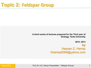 Topic 3: Feldspar Group
Prof. Dr. H.Z. Harraz Presentation Feldspar Groups
Hassan Z. Harraz
hharraz2006@yahoo.com
2012- 2013
 