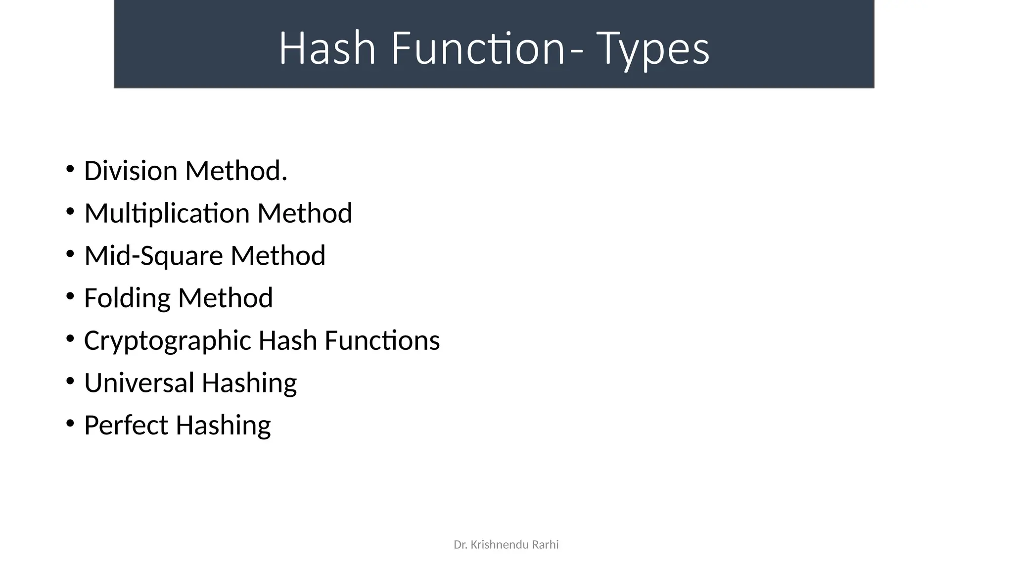 Dr. Krishnendu Rarhi
Hash Function- Types
• Division Method.
• Multiplication Method
• Mid-Square Method
• Folding Method
• Cryptographic Hash Functions
• Universal Hashing
• Perfect Hashing
 