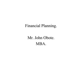 Financial Planning.
Mr. John Obote.
MBA.
 