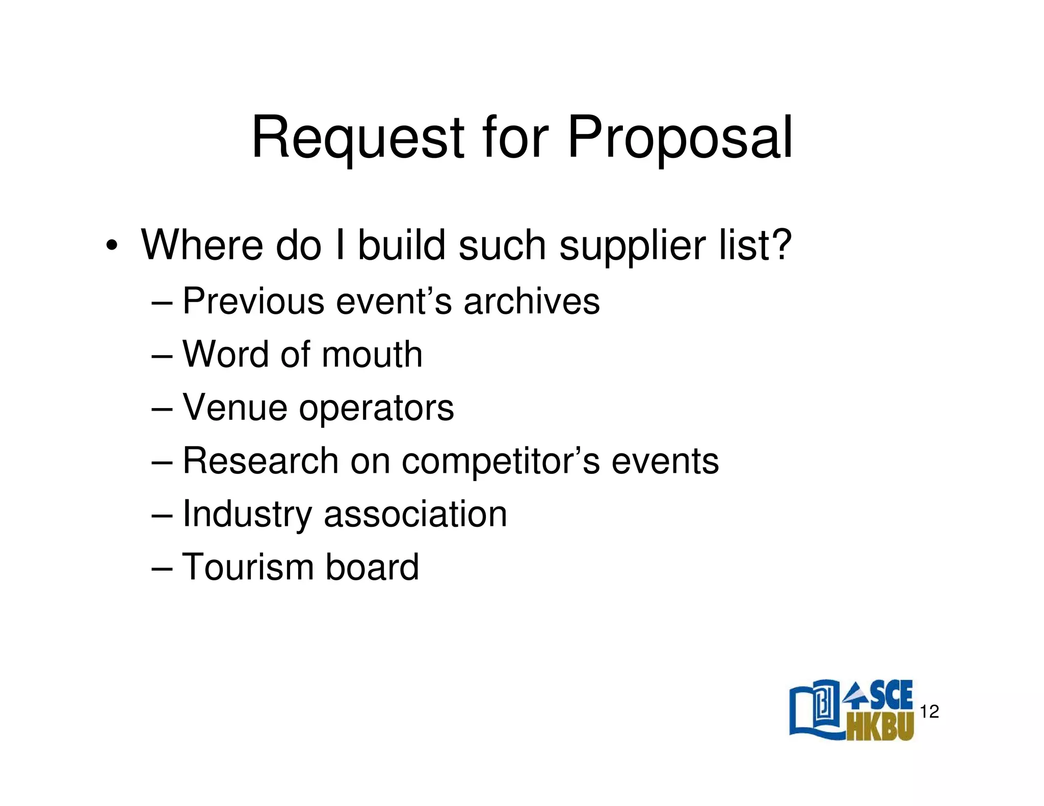 Request for Proposal
• Where do I build such supplier list?
– Previous event’s archives
– Word of mouth
– Venue operators
– Research on competitor’s events
– Industry association
– Tourism board

12

 