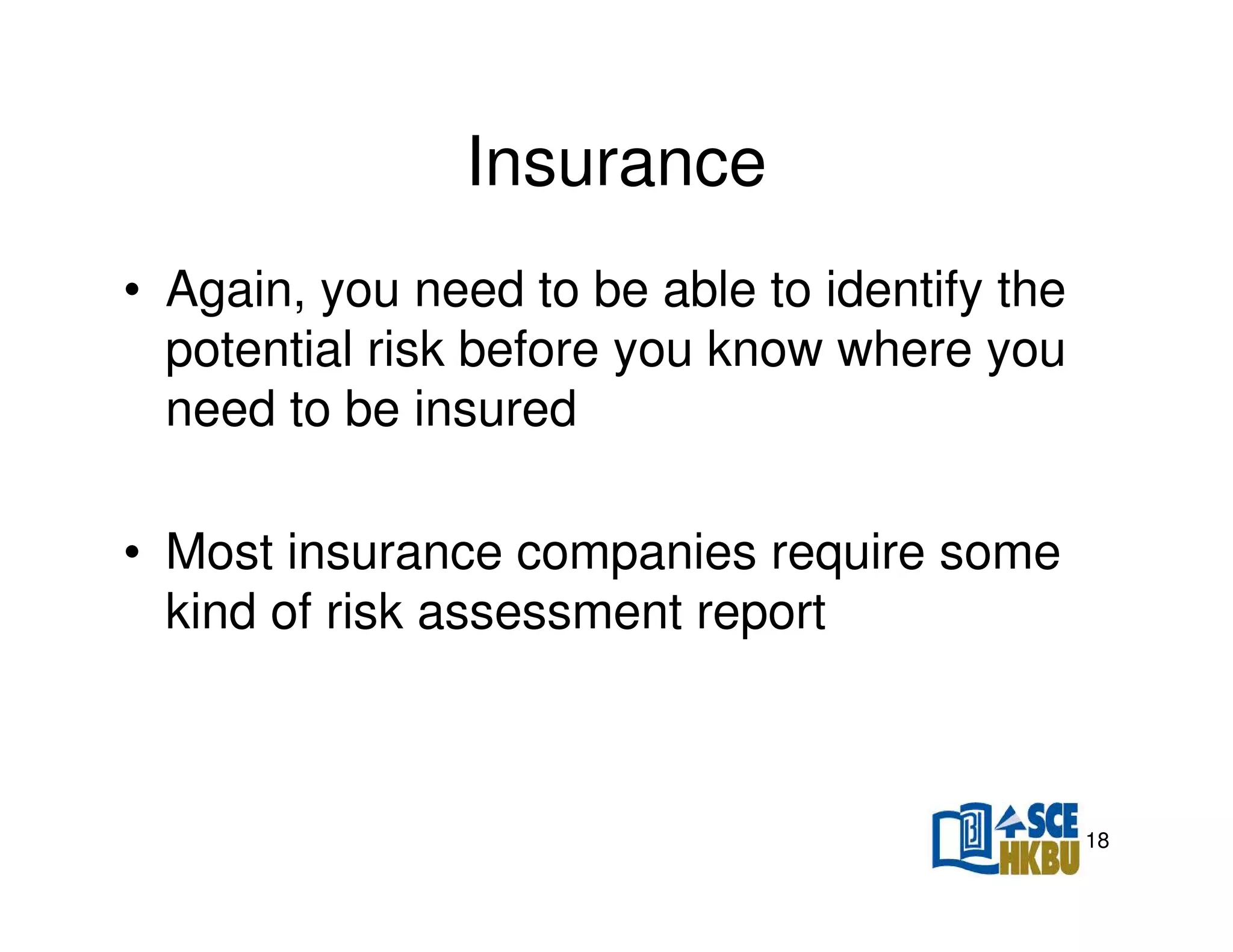 Insurance
• Again, you need to be able to identify the
potential risk before you know where you
need to be insured
• Most insurance companies require some
kind of risk assessment report

18

 