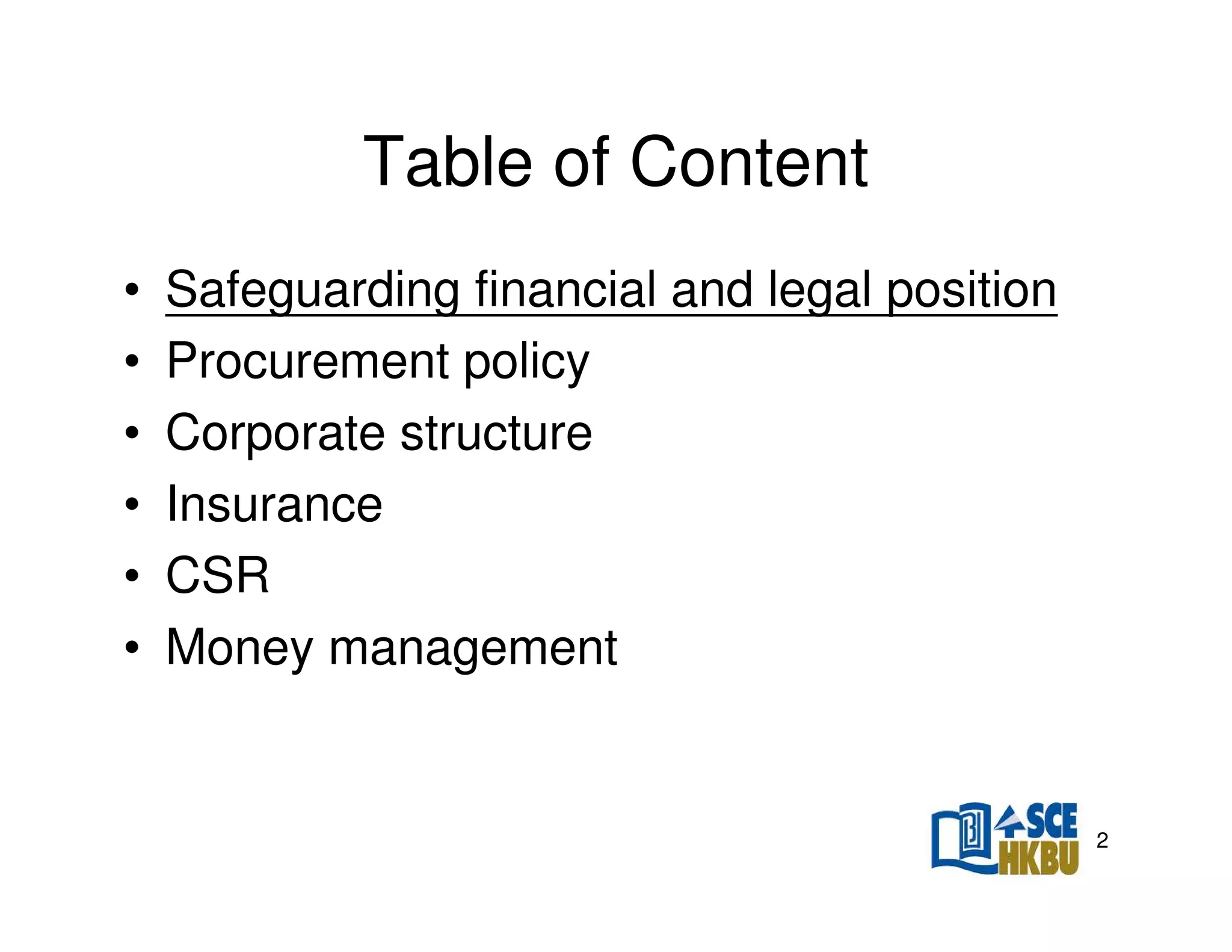 Table of Content
•
•
•
•
•
•

Safeguarding financial and legal position
Procurement policy
Corporate structure
Insurance
CSR
Money management

2

 
