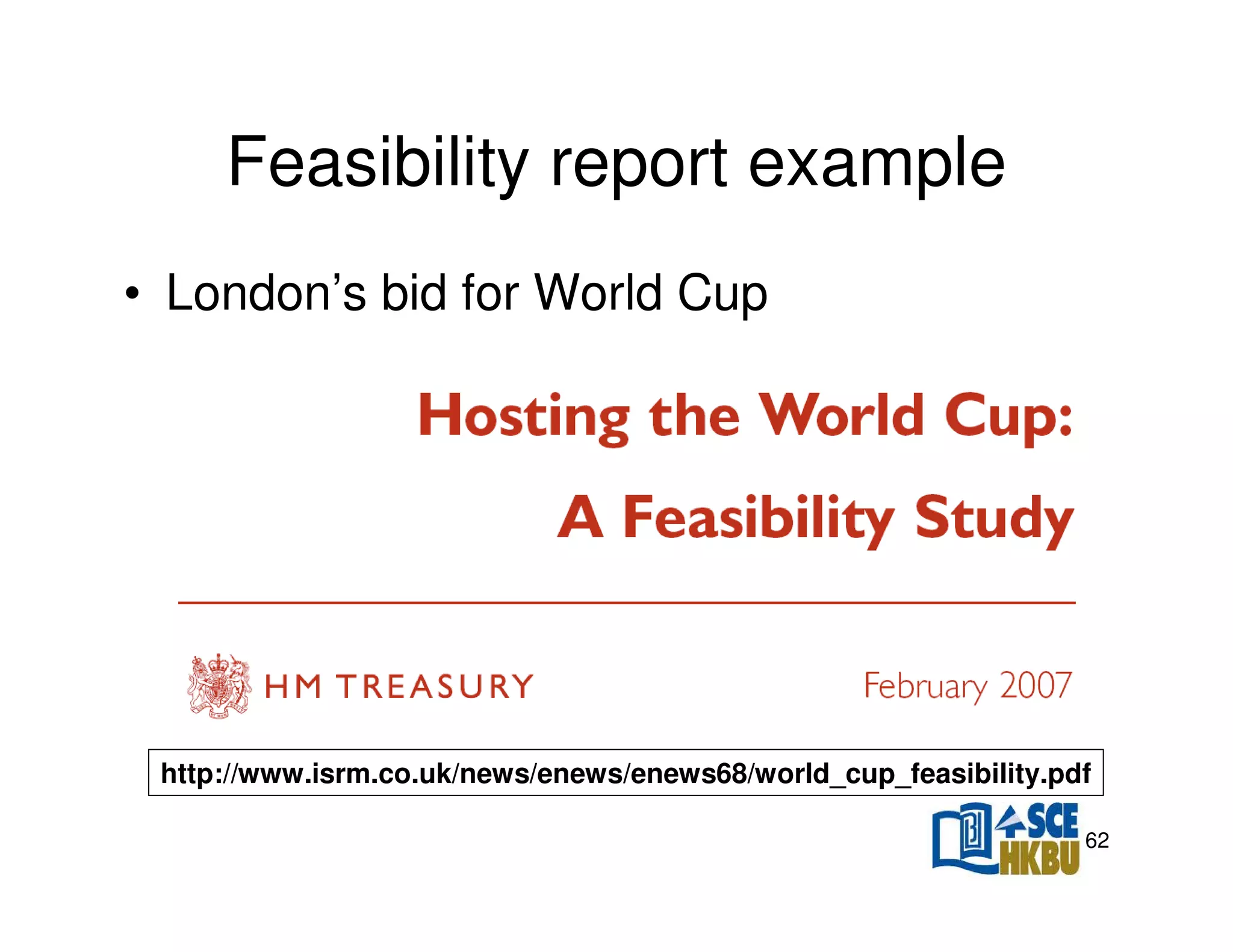 Feasibility report example
• London’s bid for World Cup

http://www.isrm.co.uk/news/enews/enews68/world_cup_feasibility.pdf
62

 