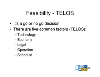Feasibility - TELOS
• It’s a go or no go decision
• There are five common factors (TELOS):
– Technology
– Economy
– Legal
– Operation
– Schedule

60

 