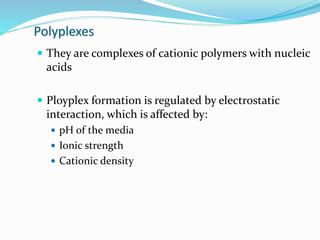 Polyplexes
 They are complexes of cationic polymers with nucleic
acids
 Ployplex formation is regulated by electrostatic
interaction, which is affected by:
 pH of the media
 Ionic strength
 Cationic density
 