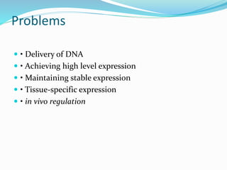 Problems
 • Delivery of DNA
 • Achieving high level expression
 • Maintaining stable expression
 • Tissue-specific expression
 • in vivo regulation
 