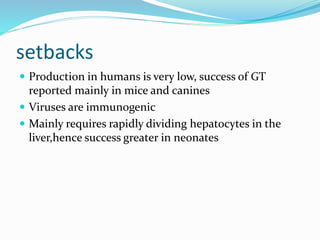 setbacks
 Production in humans is very low, success of GT
reported mainly in mice and canines
 Viruses are immunogenic
 Mainly requires rapidly dividing hepatocytes in the
liver,hence success greater in neonates
 
