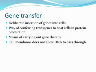 Gene transfer
 Deliberate insertion of genes into cells
 Way of conferring transgenes to host cells in protein
production
 Means of carrying out gene therapy
 Cell membrane does not allow DNA to pass through
 