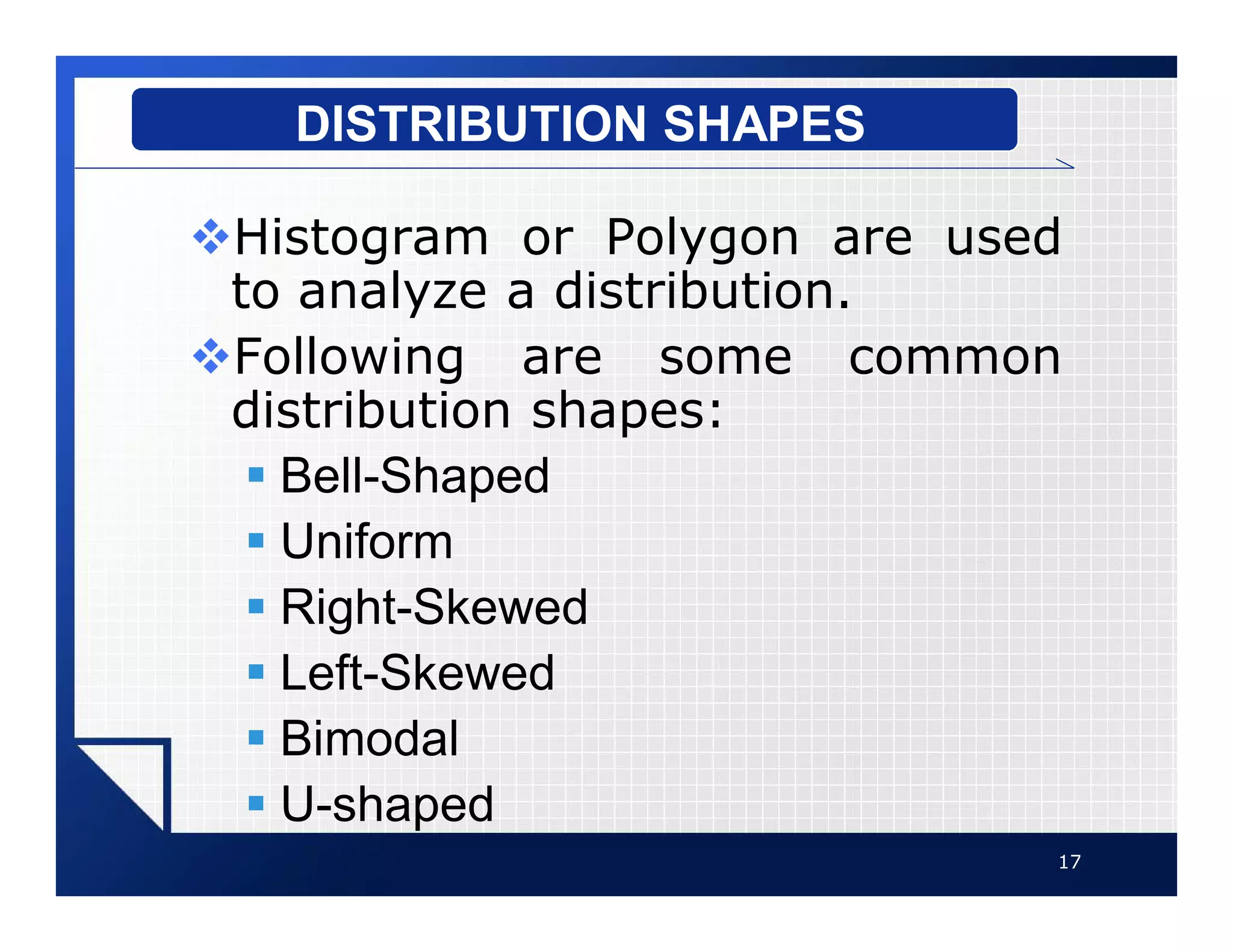 vHistogram or Polygon are used
to analyze a distribution.
vFollowing are some common
distribution shapes:
§ Bell-Shaped
§ Uniform
§ Right-Skewed
§ Left-Skewed
§ Bimodal
§ U-shaped
17
DISTRIBUTION SHAPES
 