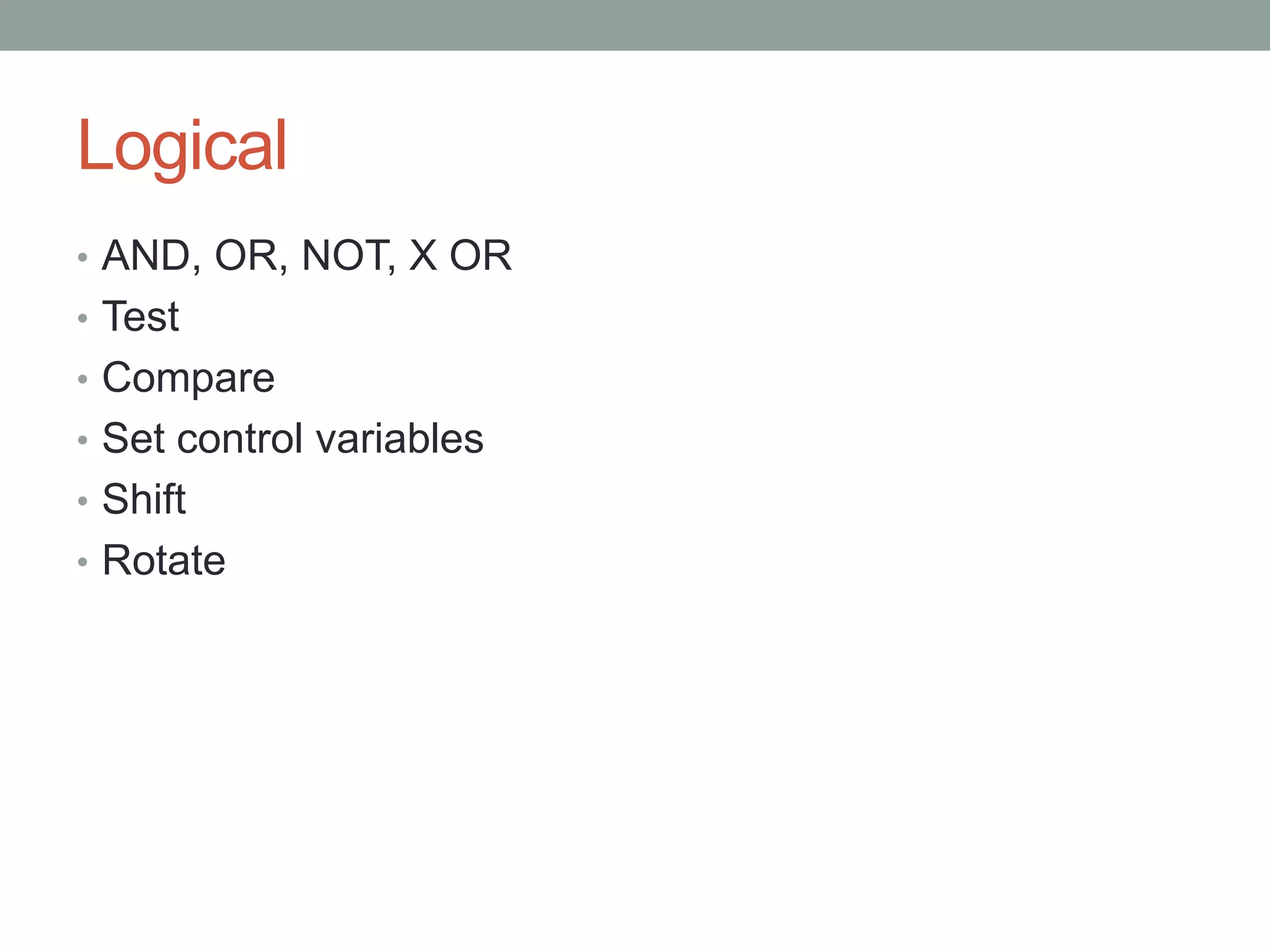 Logical
• AND, OR, NOT, X OR
• Test
• Compare
• Set control variables
• Shift
• Rotate
 