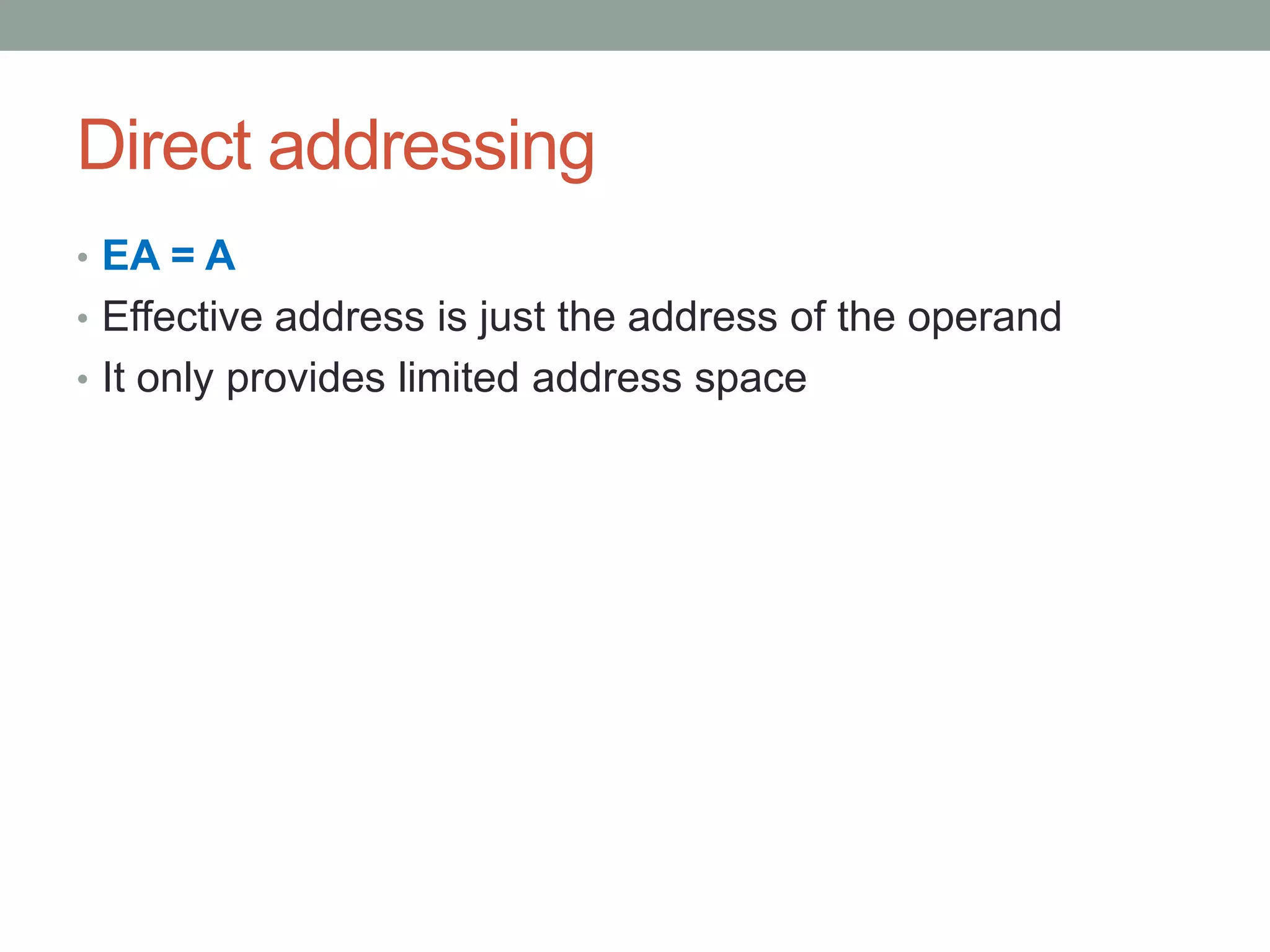 Direct addressing
• EA = A
• Effective address is just the address of the operand
• It only provides limited address space
 