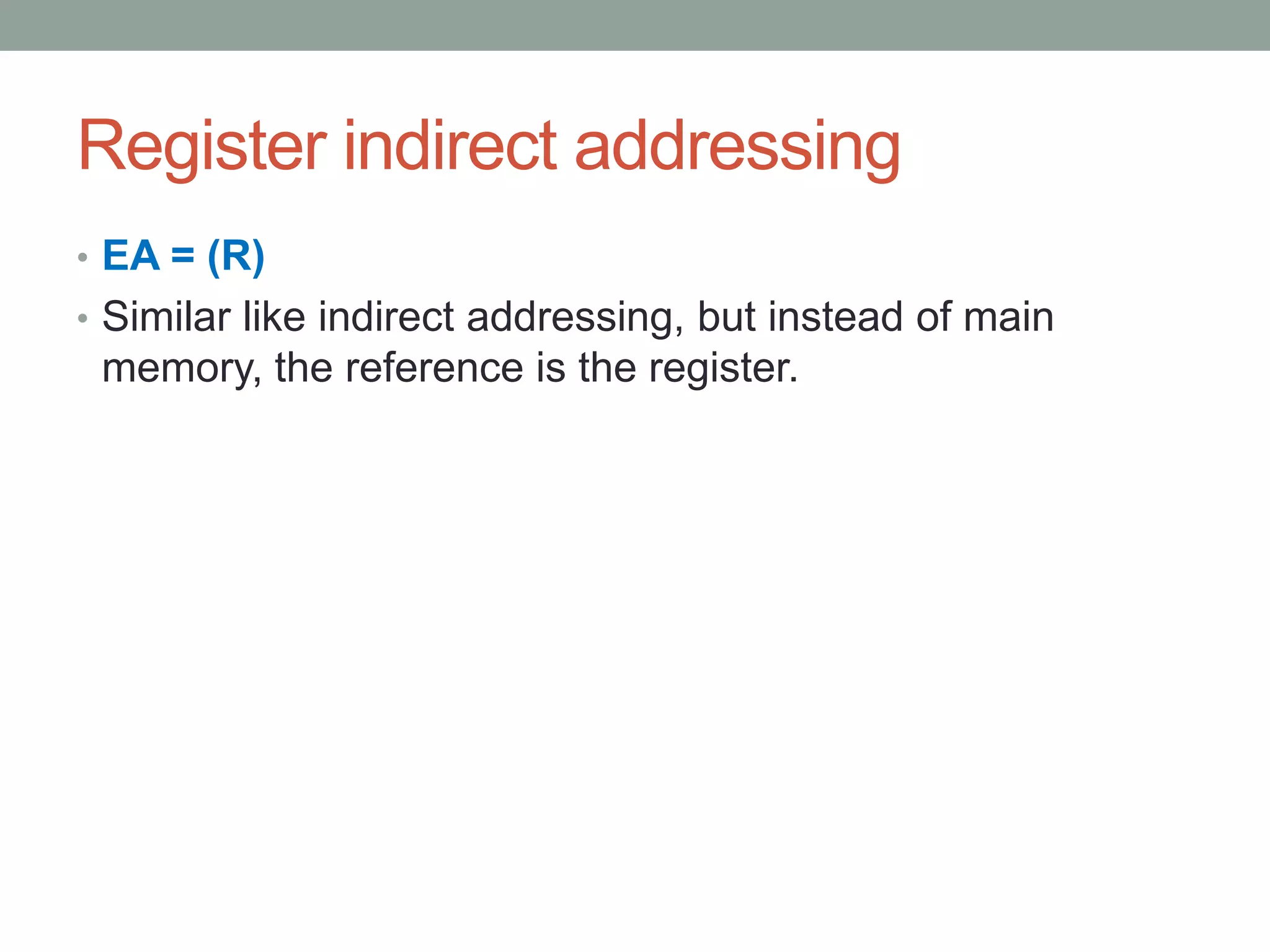 Register indirect addressing
• EA = (R)
• Similar like indirect addressing, but instead of main
 memory, the reference is the register.
 