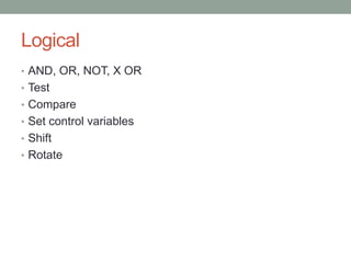 Logical
• AND, OR, NOT, X OR
• Test
• Compare
• Set control variables
• Shift
• Rotate
 