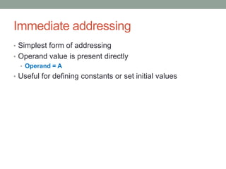 Immediate addressing
• Simplest form of addressing
• Operand value is present directly
  • Operand = A
• Useful for defining constants or set initial values
 