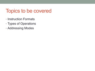 Topics to be covered
• Instruction Formats
• Types of Operations
• Addressing Modes
 