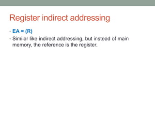 Register indirect addressing
• EA = (R)
• Similar like indirect addressing, but instead of main
 memory, the reference is the register.
 