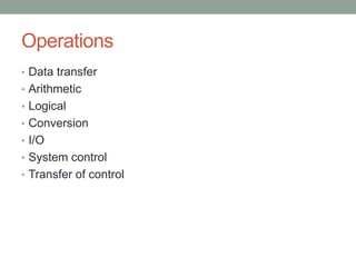 Operations
• Data transfer
• Arithmetic
• Logical
• Conversion
• I/O
• System control
• Transfer of control
 