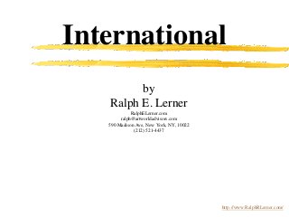 International
by
Ralph E. Lerner
RalphELerner.com
ralph@artworldadvisors.com
590 Madison Ave, New York, NY, 10022
(212) 521-4437
http://www.RalphRLerner.com/
 
