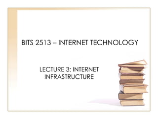 BITS 2513 – INTERNET TECHNOLOGY LECTURE 3: INTERNET INFRASTRUCTURE 