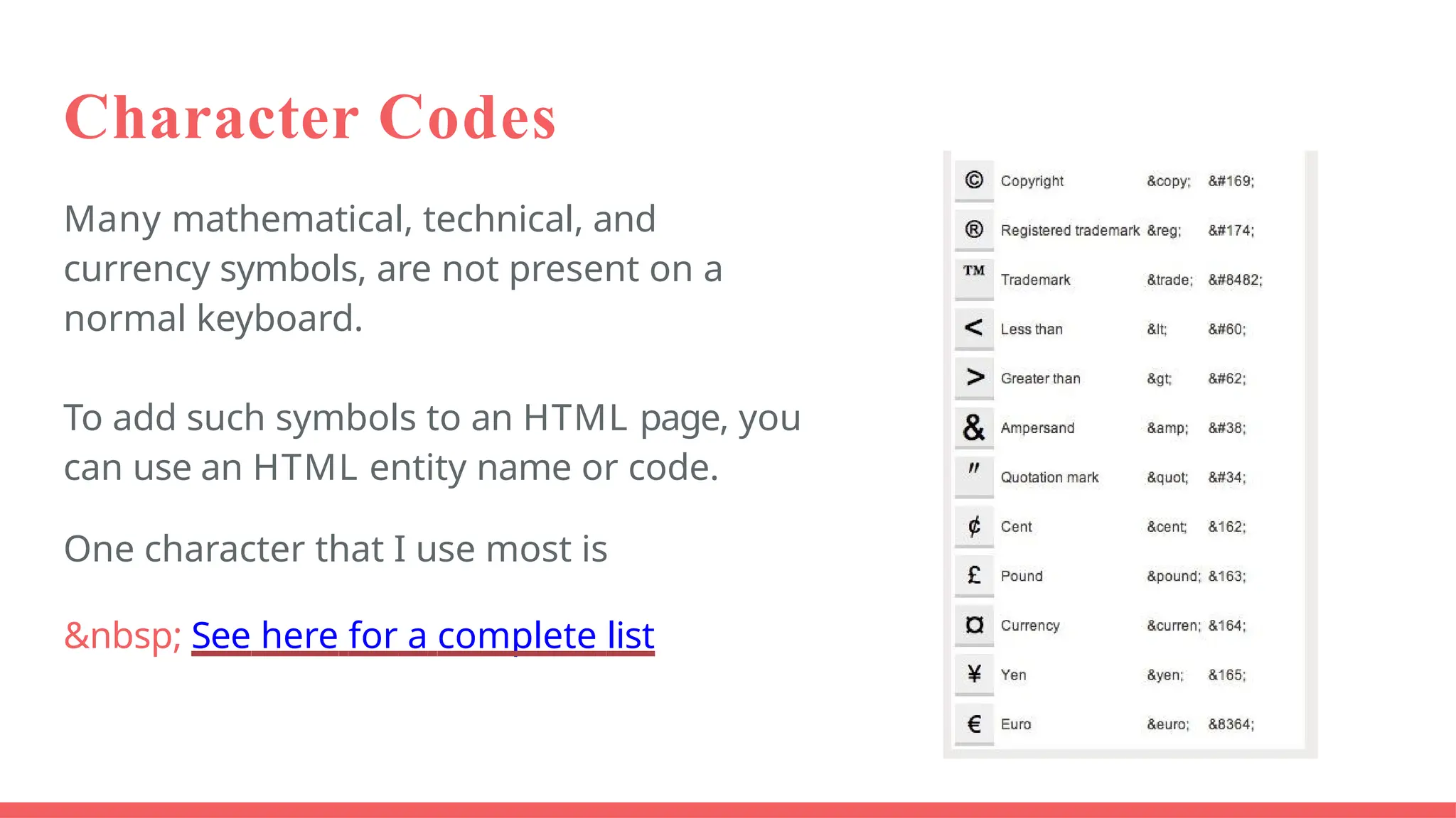 Character Codes
Many mathematical, technical, and
currency symbols, are not present on a
normal keyboard.
To add such symbols to an HTML page, you
can use an HTML entity name or code.
One character that I use most is
&nbsp; See here for a complete list
 