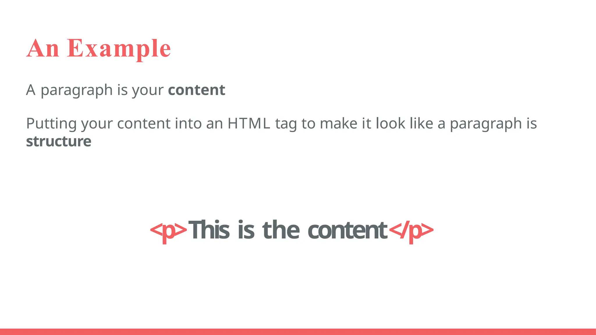 An Example
A paragraph is your content
Putting your content into an HTML tag to make it look like a paragraph is
structure
<p>This is the content</p>
 