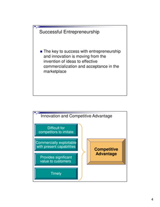 Successful Entrepreneurship



    The key to success with entrepreneurship
    and innovation is moving from the
    invention of ideas to effective
    commercialization and acceptance in the
    marketplace




   Innovation and Competitive Advantage

     Difficult for
 competitors to imitate

Commercially exploitable
with present capabilities
                              Competitive
                              Advantage
  Provides significant
  value to customers


         Timely




                                               4
 