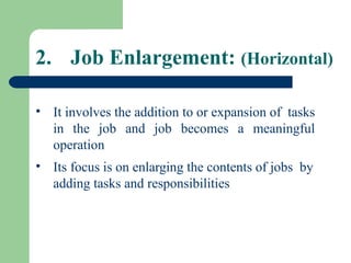 2. Job Enlargement: (Horizontal)
• It involves the addition to or expansion of tasks
in the job and job becomes a meaningful
operation
• Its focus is on enlarging the contents of jobs by
adding tasks and responsibilities
 