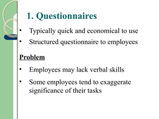 1. Questionnaires
• Typically quick and economical to use
• Structured questionnaire to employees
Problem
• Employees may lack verbal skills
• Some employees tend to exaggerate
significance of their tasks
 