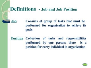 Definitions - Job and Job Position
Job Consists of group of tasks that must be
performed for organization to achieve its
goals
Position Collection of tasks and responsibilities
performed by one person; there is a
position for every individual in organization
 