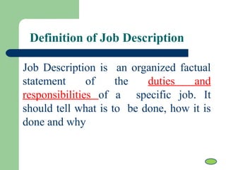 Definition of Job Description
Job Description is an organized factual
statement of the duties and
responsibilities of a specific job. It
should tell what is to be done, how it is
done and why
 