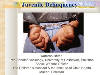 Juvenile Delinquency




                    Kamran ishfaq
Phd Scholar Sociology, University of Peshawar, Pakistan
                Social Welfare Officer
 The Children’s Hospital & the Institute of Child Health
                   Multan, Pakistan
 